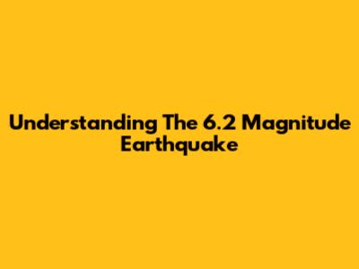 Understanding The 6.2 Magnitude Earthquake