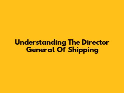 Understanding The Director General Of Shipping