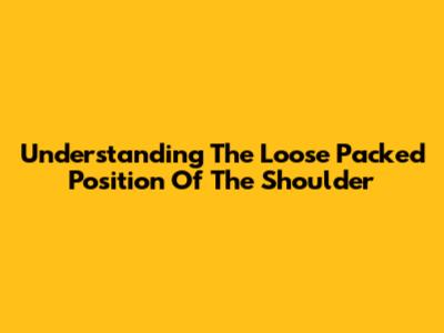 Understanding The Loose Packed Position Of The Shoulder