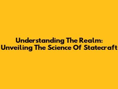 Understanding The Realm: Unveiling The Science Of Statecraft