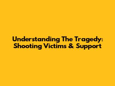 Understanding The Tragedy: Shooting Victims & Support