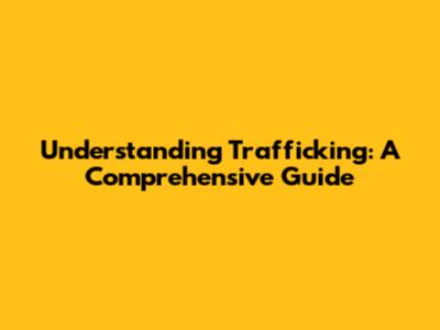 Understanding Trafficking: A Comprehensive Guide