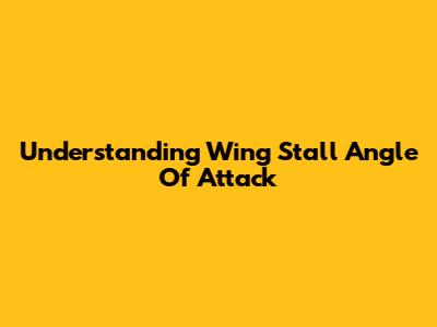 Understanding Wing Stall Angle Of Attack