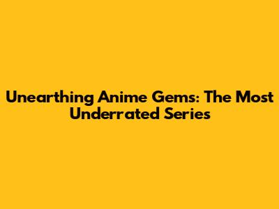 Unearthing Anime Gems: The Most Underrated Series