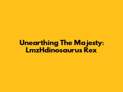 Unearthing The Majesty: LmzHdinosaurus Rex