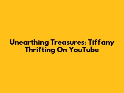 Unearthing Treasures: Tiffany Thrifting On YouTube
