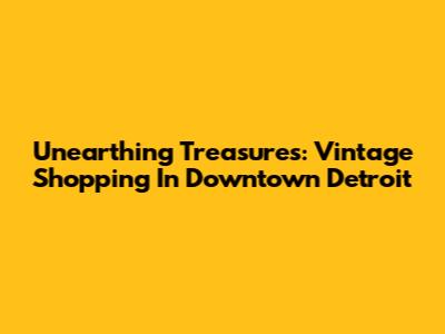 Unearthing Treasures: Vintage Shopping In Downtown Detroit