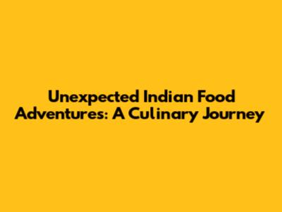 Unexpected Indian Food Adventures: A Culinary Journey