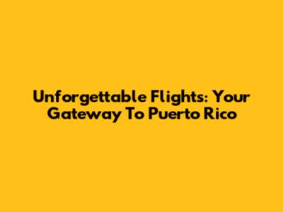 Unforgettable Flights: Your Gateway To Puerto Rico