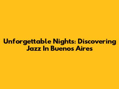 Unforgettable Nights: Discovering Jazz In Buenos Aires
