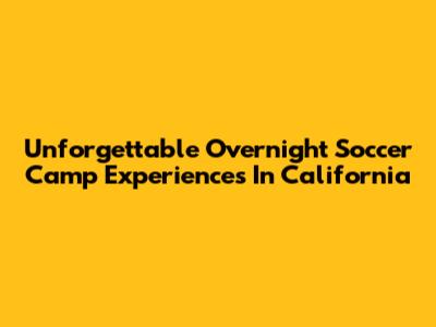 Unforgettable Overnight Soccer Camp Experiences In California