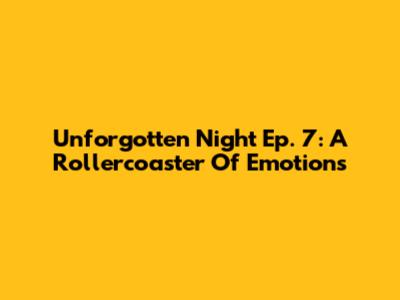 Unforgotten Night Ep. 7: A Rollercoaster Of Emotions