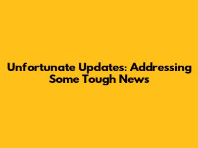 Unfortunate Updates: Addressing Some Tough News