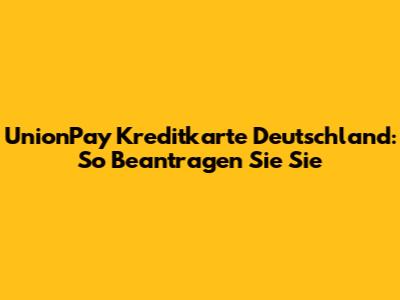 UnionPay Kreditkarte Deutschland: So Beantragen Sie Sie