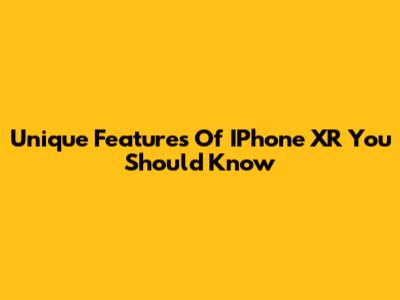 Unique Features Of IPhone XR You Should Know