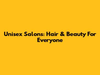 Unisex Salons: Hair & Beauty For Everyone