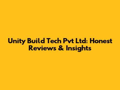 Unity Build Tech Pvt Ltd: Honest Reviews & Insights