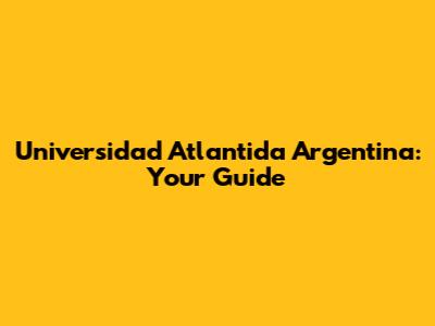 Universidad Atlantida Argentina: Your Guide