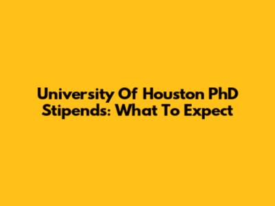 University Of Houston PhD Stipends: What To Expect
