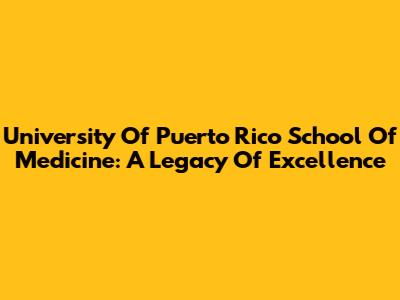 University Of Puerto Rico School Of Medicine: A Legacy Of Excellence