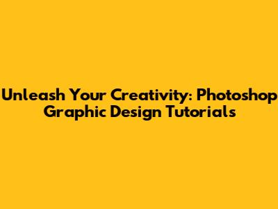 Unleash Your Creativity: Photoshop Graphic Design Tutorials