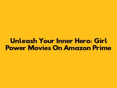 Unleash Your Inner Hero: Girl Power Movies On Amazon Prime