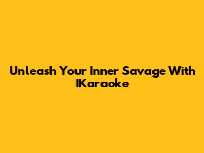 Unleash Your Inner Savage With IKaraoke