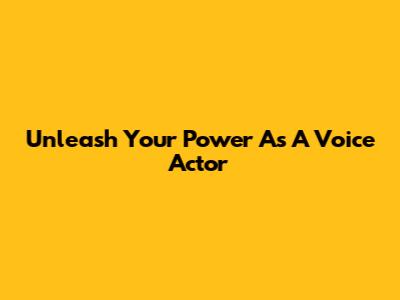 Unleash Your Power As A Voice Actor