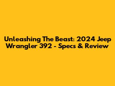 Unleashing The Beast: 2024 Jeep Wrangler 392 - Specs & Review