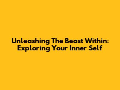 Unleashing The Beast Within: Exploring Your Inner Self