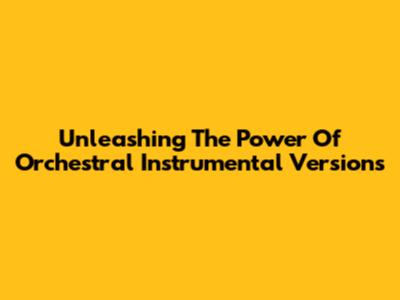 Unleashing The Power Of Orchestral Instrumental Versions