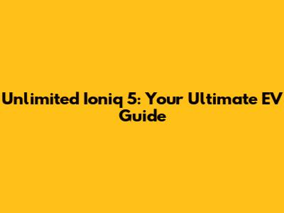 Unlimited Ioniq 5: Your Ultimate EV Guide