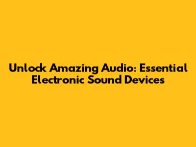 Unlock Amazing Audio: Essential Electronic Sound Devices