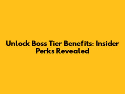 Unlock Boss Tier Benefits: Insider Perks Revealed