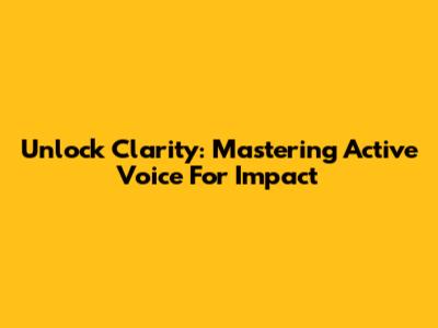Unlock Clarity: Mastering Active Voice For Impact