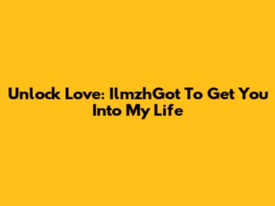 Unlock Love: IlmzhGot To Get You Into My Life