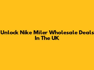 Unlock Nike Miler Wholesale Deals In The UK