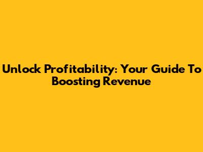 Unlock Profitability: Your Guide To Boosting Revenue