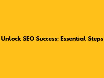 Unlock SEO Success: Essential Steps