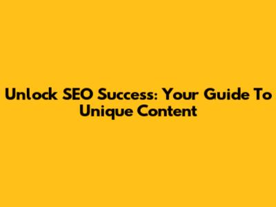 Unlock SEO Success: Your Guide To Unique Content