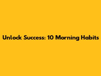 Unlock Success: 10 Morning Habits