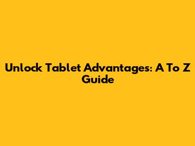 Unlock Tablet Advantages: A To Z Guide