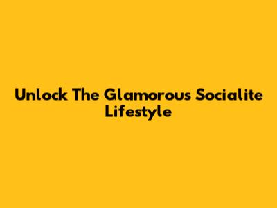 Unlock The Glamorous Socialite Lifestyle