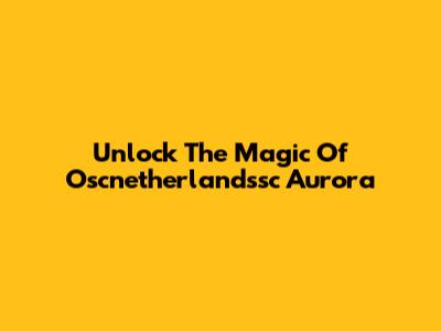 Unlock The Magic Of Oscnetherlandssc Aurora