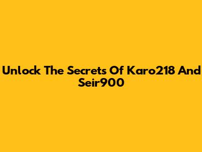 Unlock The Secrets Of Karo218 And Seir900