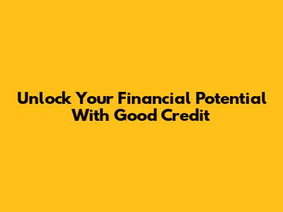 Unlock Your Financial Potential With Good Credit