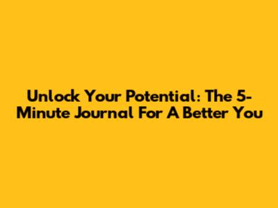 Unlock Your Potential: The 5-Minute Journal For A Better You