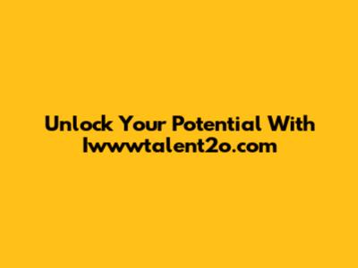 Unlock Your Potential With Iwwwtalent2o.com