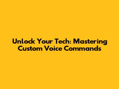 Unlock Your Tech: Mastering Custom Voice Commands