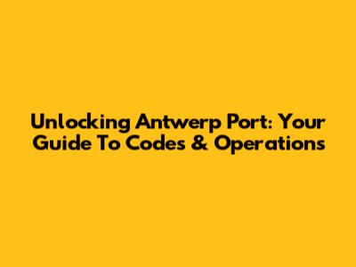 Unlocking Antwerp Port: Your Guide To Codes & Operations